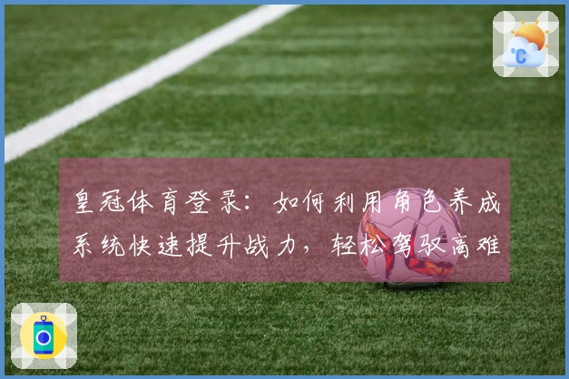 皇冠体育登录：如何利用角色养成系统快速提升战力，轻松驾驭高难度挑战