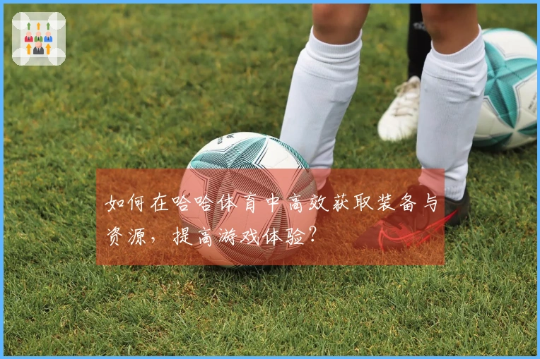 如何在哈哈体育中高效获取装备与资源，提高游戏体验？