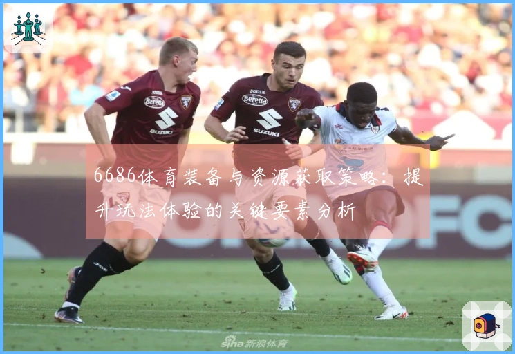 6686体育装备与资源获取策略：提升玩法体验的关键要素分析