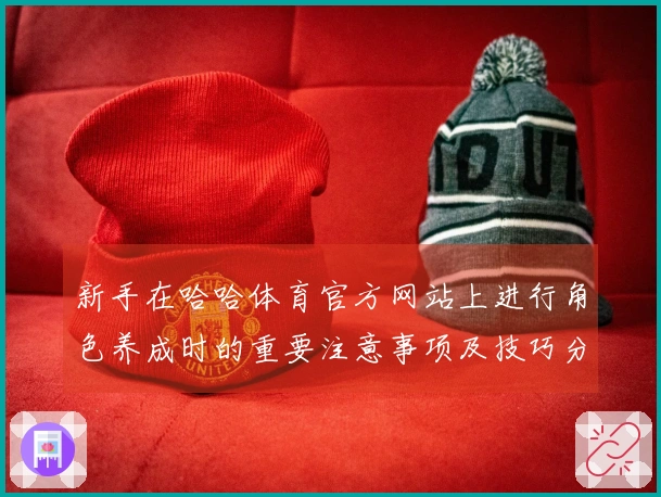 新手在哈哈体育官方网站上进行角色养成时的重要注意事项及技巧分享