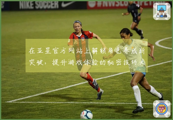 在亚星官方网站上解锁角色养成新突破，提升游戏体验的秘密技巧大揭秘！