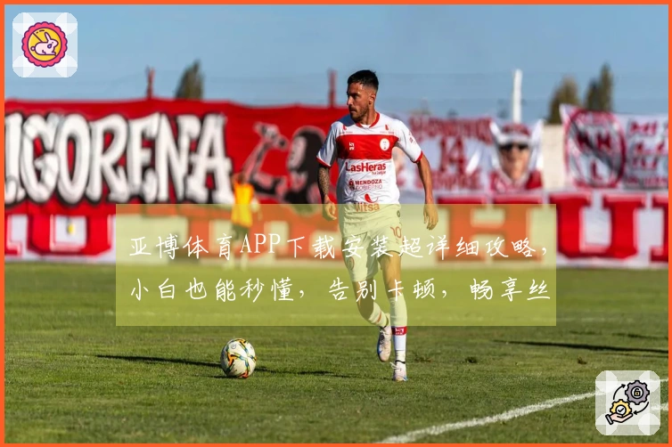 亚博体育APP下载安装超详细攻略，小白也能秒懂，告别卡顿，畅享丝滑！