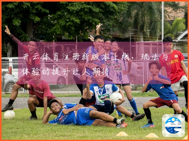 开云体育注册新版本上线，玩法与体验的提升让人期待