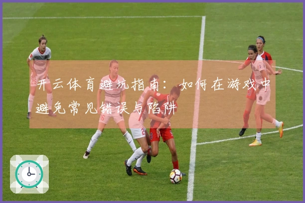 开云体育避坑指南：如何在游戏中避免常见错误与陷阱