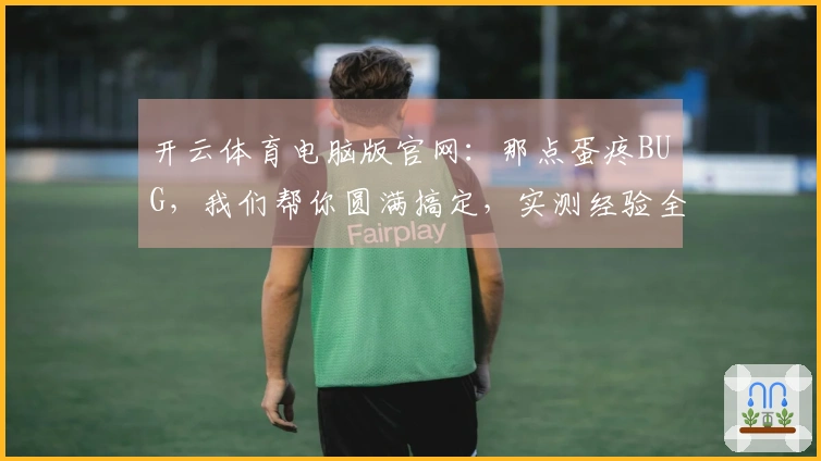 开云体育电脑版官网：那点蛋疼BUG，我们帮你圆满搞定，实测经验全公开！