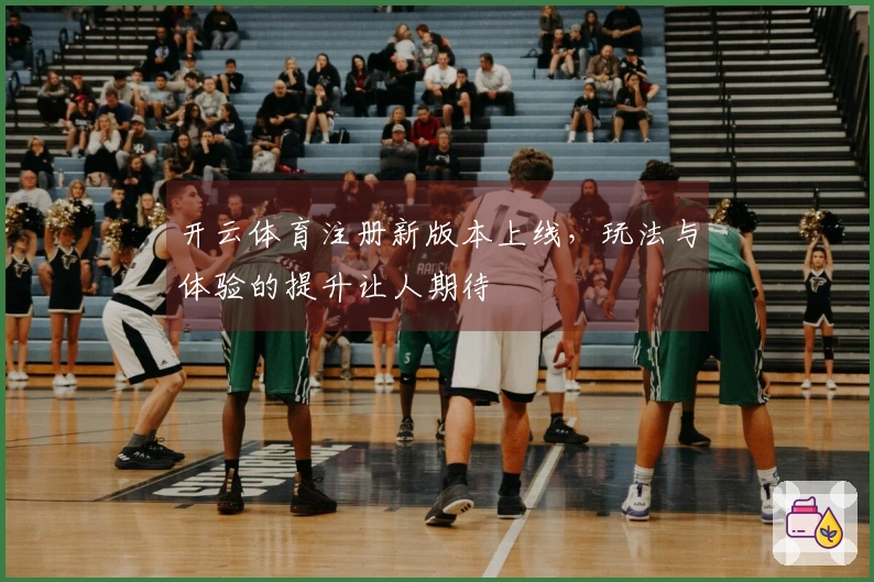开云体育注册新版本上线，玩法与体验的提升让人期待
