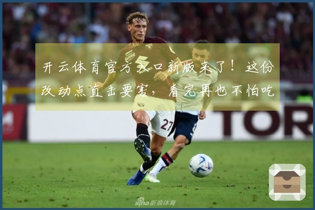 开云体育官方入口新版来了！这份改动点直击要害，看完再也不怕吃亏了！