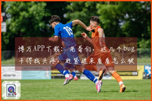 博万APP下载：老哥们，这几个bug卡得我头疼，赶紧进来看看怎么破！