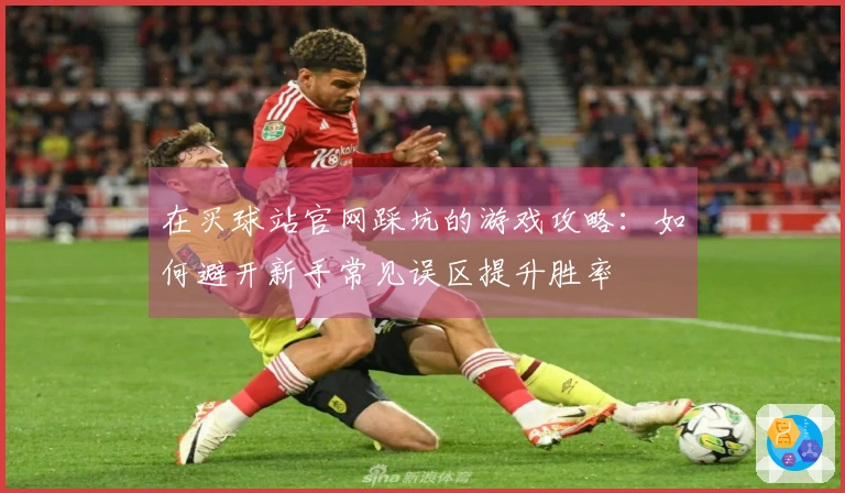 在买球站官网踩坑的游戏攻略：如何避开新手常见误区提升胜率