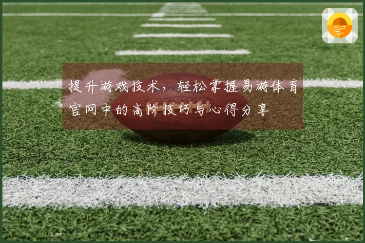 提升游戏技术，轻松掌握易游体育官网中的高阶技巧与心得分享