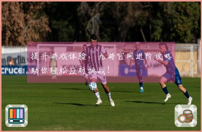 提升游戏体验，九游官网进阶攻略助你轻松应对挑战！