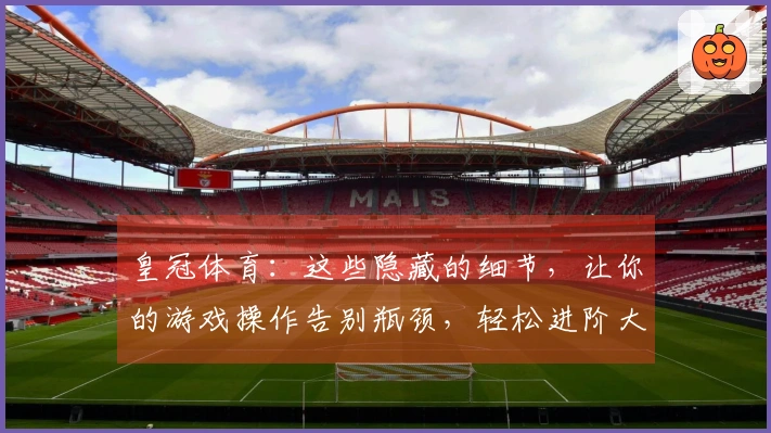 皇冠体育：这些隐藏的细节，让你的游戏操作告别瓶颈，轻松进阶大神之路