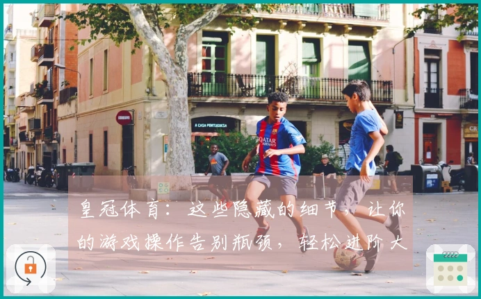 皇冠体育：这些隐藏的细节，让你的游戏操作告别瓶颈，轻松进阶大神之路