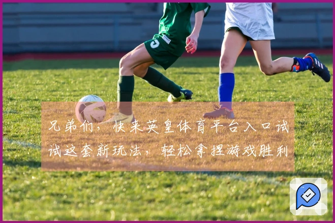 兄弟们，快来英皇体育平台入口试试这套新玩法，轻松拿捏游戏胜利！