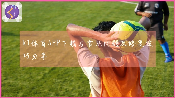 k1体育APP下载后常见问题及修复技巧分享