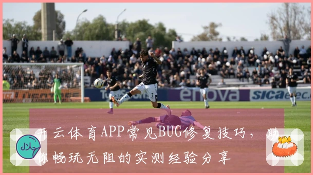 开云体育APP常见BUG修复技巧，助你畅玩无阻的实测经验分享