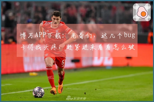 博万APP下载：老哥们，这几个bug卡得我头疼，赶紧进来看看怎么破！