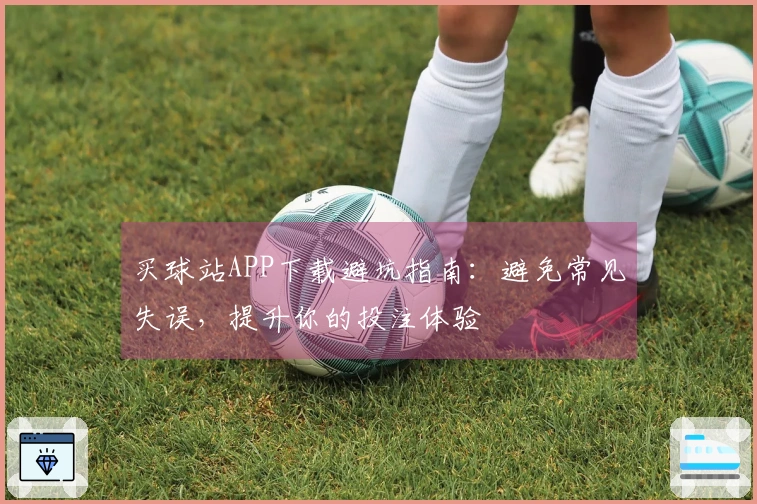 买球站APP下载避坑指南：避免常见失误，提升你的投注体验