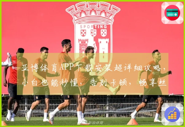 亚博体育APP下载安装超详细攻略，小白也能秒懂，告别卡顿，畅享丝滑！